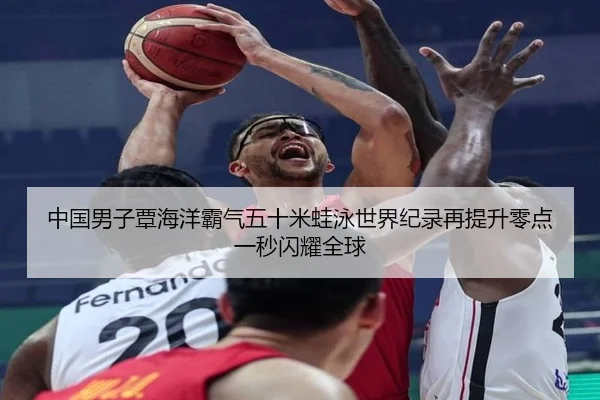 中国男子覃海洋霸气五十米蛙泳世界纪录再提升零点一秒闪耀全球